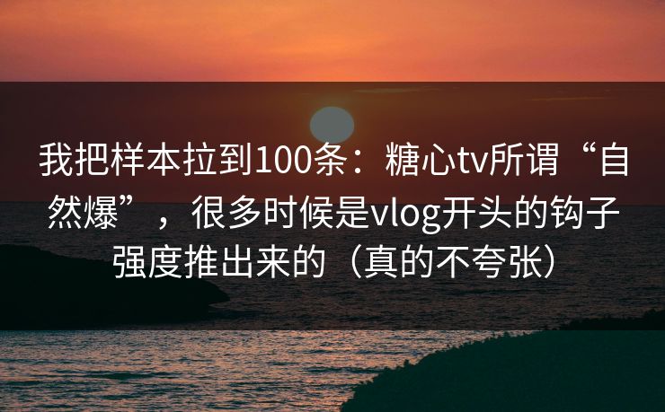 我把样本拉到100条：糖心tv所谓“自然爆”，很多时候是vlog开头的钩子强度推出来的（真的不夸张）  第1张
