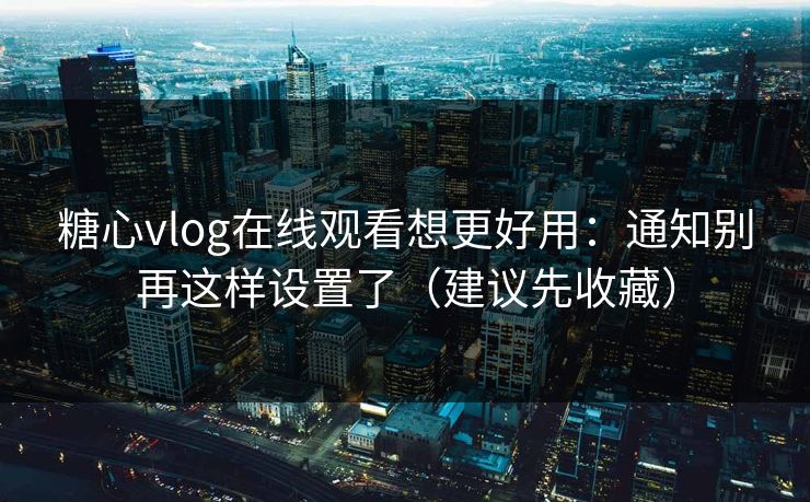 糖心vlog在线观看想更好用：通知别再这样设置了（建议先收藏）  第1张