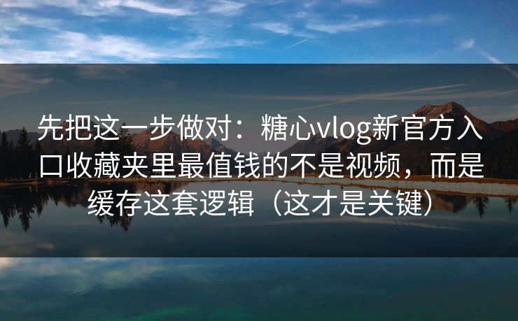 先把这一步做对：糖心vlog新官方入口收藏夹里最值钱的不是视频，而是缓存这套逻辑（这才是关键）  第1张