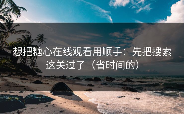 想把糖心在线观看用顺手：先把搜索这关过了（省时间的）  第1张