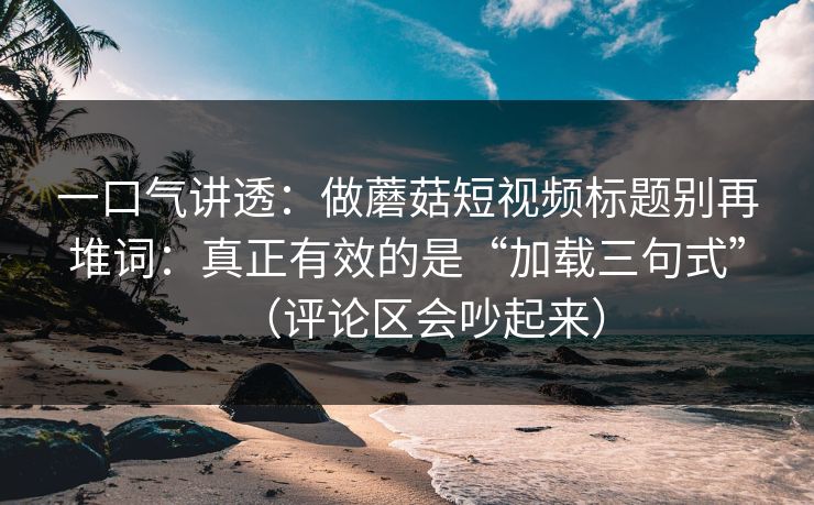 一口气讲透:做蘑菇短视频标题别再堆词:真正有效的是“加载三句式”(评论区会吵起来) 第1张 一口气讲透:做蘑菇短视频标题别再堆词:真正有效的是“加载三句式”(评论区会吵起来) 第1张