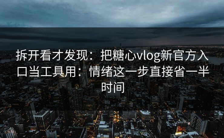 拆开看才发现：把糖心vlog新官方入口当工具用：情绪这一步直接省一半时间  第1张