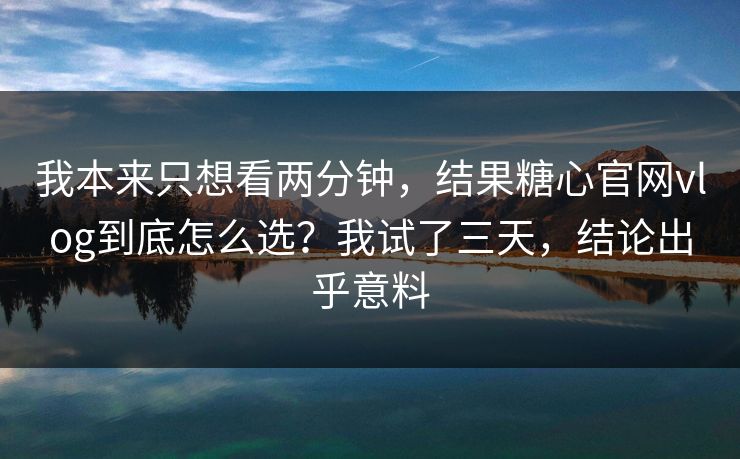 我本来只想看两分钟，结果糖心官网vlog到底怎么选？我试了三天，结论出乎意料  第1张